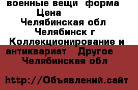 военные вещи  форма › Цена ­ 3 000 - Челябинская обл., Челябинск г. Коллекционирование и антиквариат » Другое   . Челябинская обл.